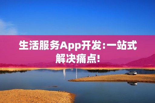 生活服务App开发:一站式解决痛点!