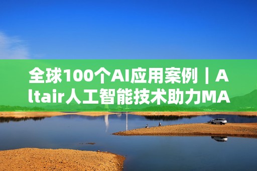 全球100个AI应用案例｜Altair人工智能技术助力MABE预测消费者行为