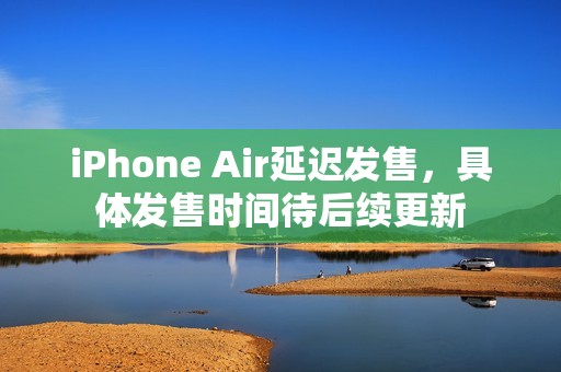 iPhone Air延迟发售，具体发售时间待后续更新