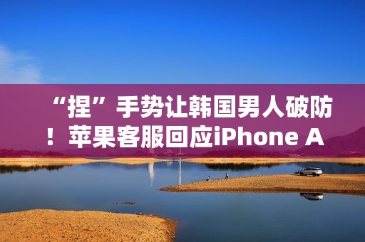 “捏”手势让韩国男人破防！苹果客服回应iPhone Air韩国宣传图：依文化背景调整