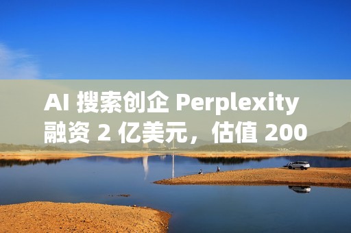 AI 搜索创企 Perplexity 融资 2 亿美元，估值 200 亿美元