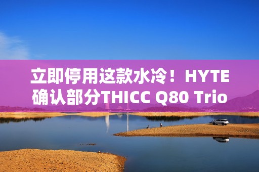 立即停用这款水冷！HYTE确认部分THICC Q80 Trio元件易致漏液：召回退款