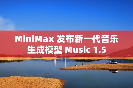 MiniMax 发布新一代音乐生成模型 Music 1.5