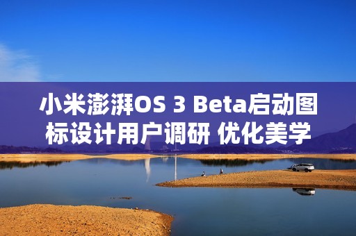 小米澎湃OS 3 Beta启动图标设计用户调研 优化美学设计