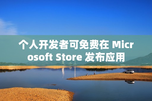个人开发者可免费在 Microsoft Store 发布应用