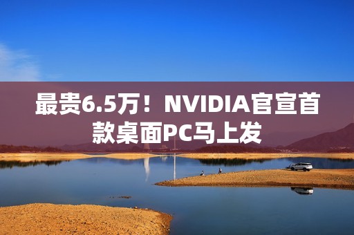 最贵6.5万！NVIDIA官宣首款桌面PC马上发