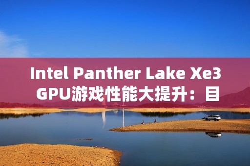 Intel Panther Lake Xe3 GPU游戏性能大提升：目前已达18%！