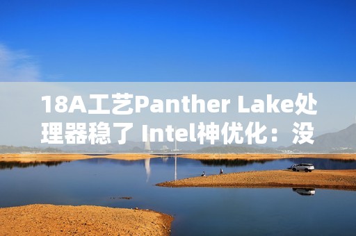 18A工艺Panther Lake处理器稳了 Intel神优化：没发布就提升18%游戏性能