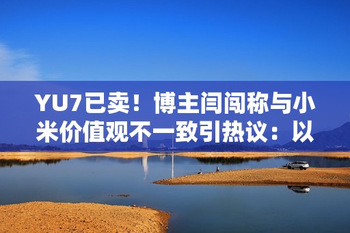 YU7已卖！博主闫闯称与小米价值观不一致引热议：以后不碰小米产品