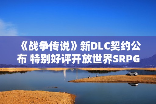 《战争传说》新DLC契约公布 特别好评开放世界SRPG