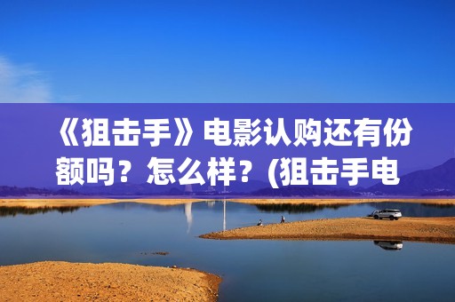 《狙击手》电影认购还有份额吗？怎么样？(狙击手电影在线观看完整版中文版)