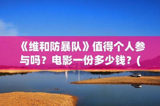 《维和防暴队》值得个人参与吗？电影一份多少钱？(维和防暴队剧情介绍)