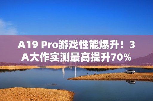 A19 Pro游戏性能爆升！3A大作实测最高提升70%