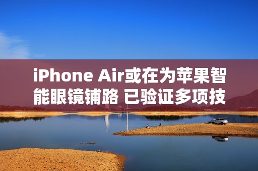 iPhone Air或在为苹果智能眼镜铺路 已验证多项技术