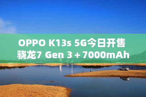 OPPO K13s 5G今日开售 骁龙7 Gen 3＋7000mAh电池