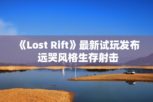 《Lost Rift》最新试玩发布 远哭风格生存射击