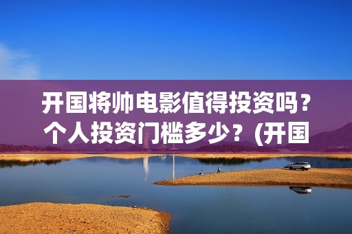 开国将帅电影值得投资吗？个人投资门槛多少？(开国将帅电影演员)