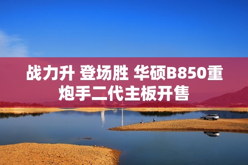 战力升 登场胜 华硕B850重炮手二代主板开售