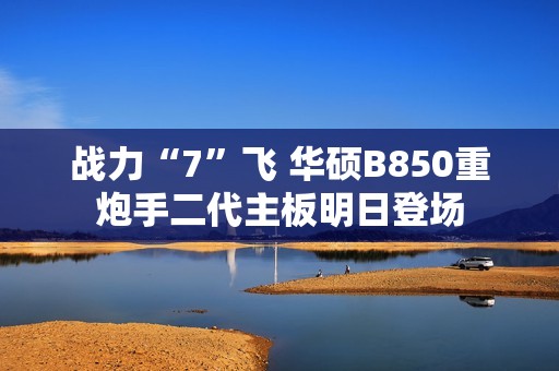 战力“7”飞 华硕B850重炮手二代主板明日登场