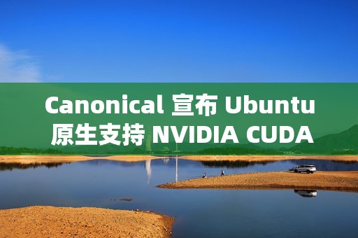 Canonical 宣布 Ubuntu 原生支持 NVIDIA CUDA