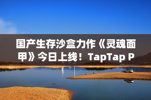 国产生存沙盒力作《灵魂面甲》今日上线！TapTap PC给玩家白嫖，还让游戏开发者也多赚钱？！
