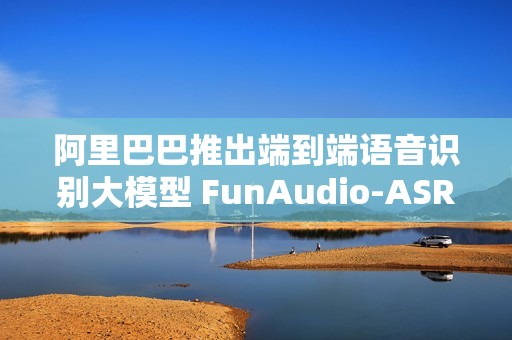 阿里巴巴推出端到端语音识别大模型 FunAudio-ASR