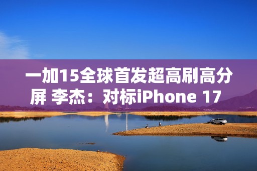 一加15全球首发超高刷高分屏 李杰：对标iPhone 17 Pro Max绰绰有余
