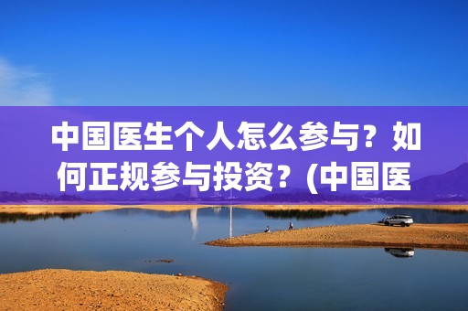 中国医生个人怎么参与？如何正规参与投资？(中国医生成员)