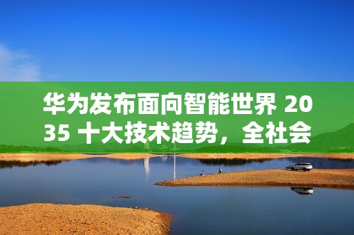 华为发布面向智能世界 2035 十大技术趋势，全社会算力总量将增长 10 万倍