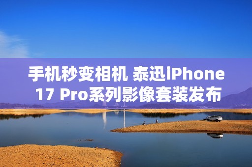 手机秒变相机 泰迅iPhone 17 Pro系列影像套装发布：499元起