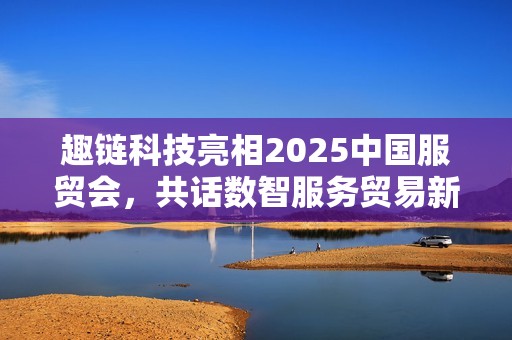 趣链科技亮相2025中国服贸会，共话数智服务贸易新格局