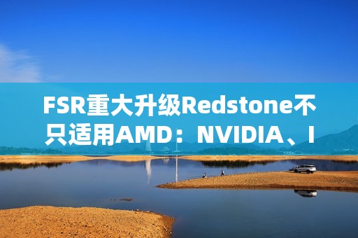 FSR重大升级Redstone不只适用AMD：NVIDIA、Intel也能用上！