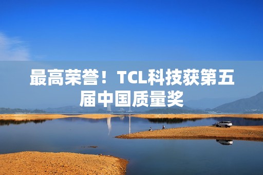 最高荣誉！TCL科技获第五届中国质量奖