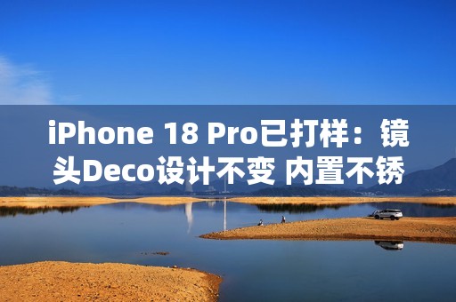 iPhone 18 Pro已打样：镜头Deco设计不变 内置不锈钢VC均热板