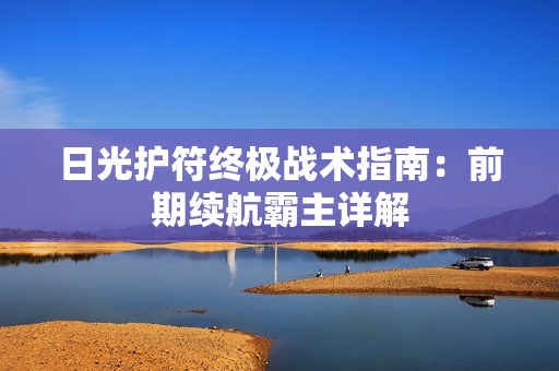 日光护符终极战术指南：前期续航霸主详解