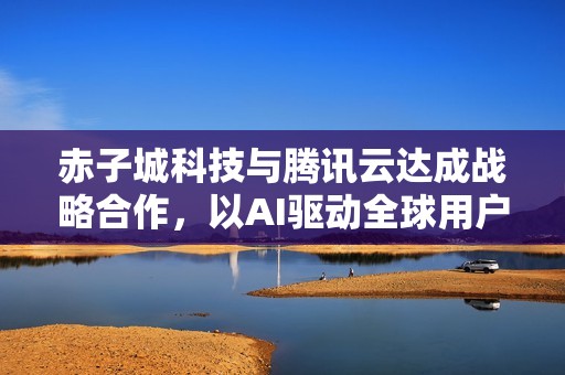 赤子城科技与腾讯云达成战略合作，以AI驱动全球用户体验升级