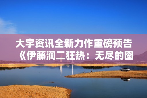 大宇资讯全新力作重磅预告《伊藤润二狂热：无尽的囹圄》惊悚亮相