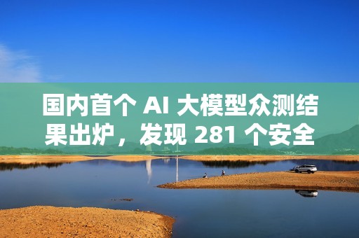 国内首个 AI 大模型众测结果出炉，发现 281 个安全漏洞