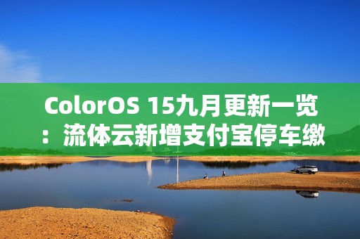 ColorOS 15九月更新一览：流体云新增支付宝停车缴费