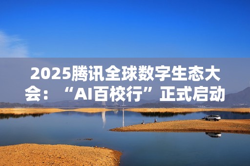 2025腾讯全球数字生态大会：“AI百校行”正式启动，助力高校学子铸造未来竞争力