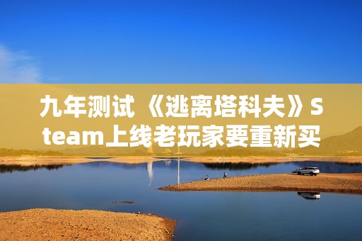 九年测试 《逃离塔科夫》Steam上线老玩家要重新买单