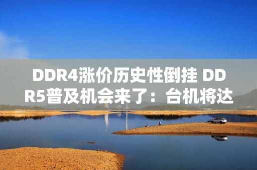 DDR4涨价历史性倒挂 DDR5普及机会来了：台机将达到80%