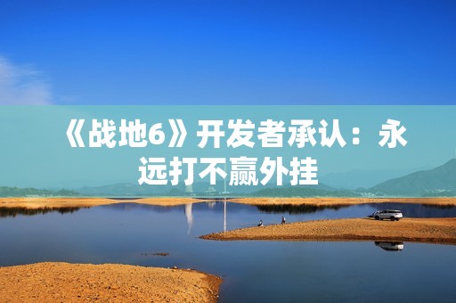 《战地6》开发者承认：永远打不赢外挂