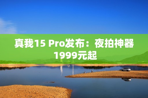 真我15 Pro发布：夜拍神器 1999元起