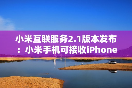 小米互联服务2.1版本发布：小米手机可接收iPhone通知提醒