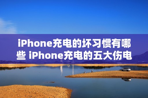 iPhone充电的坏习惯有哪些 iPhone充电的五大伤电池坏习惯及危害