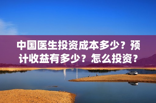 中国医生投资成本多少？预计收益有多少？怎么投资？(中国医生投资亏损)