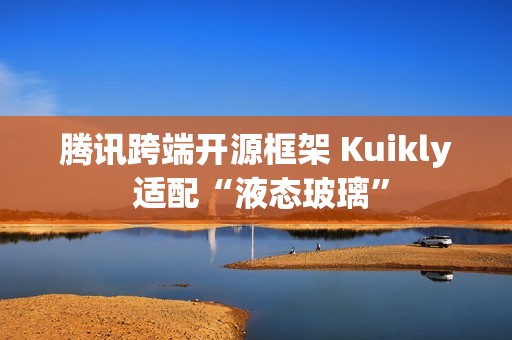 腾讯跨端开源框架 Kuikly 适配“液态玻璃”