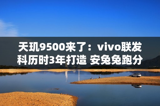 天玑9500来了：vivo联发科历时3年打造 安兔兔跑分突破400万