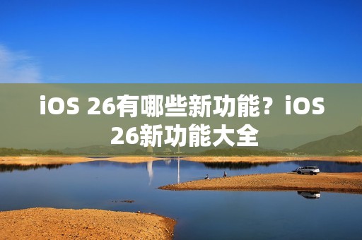 iOS 26有哪些新功能？iOS 26新功能大全